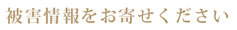 被害情報をお寄せください